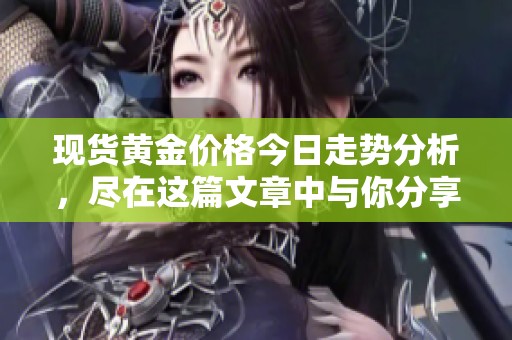 现货黄金价格今日走势分析，尽在这篇文章中与你分享