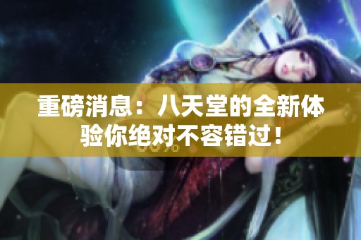 重磅消息：八天堂的全新体验你绝对不容错过！