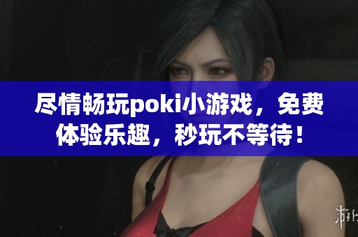尽情畅玩poki小游戏，免费体验乐趣，秒玩不等待！