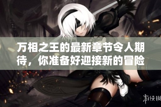 万相之王的最新章节令人期待，你准备好迎接新的冒险了吗