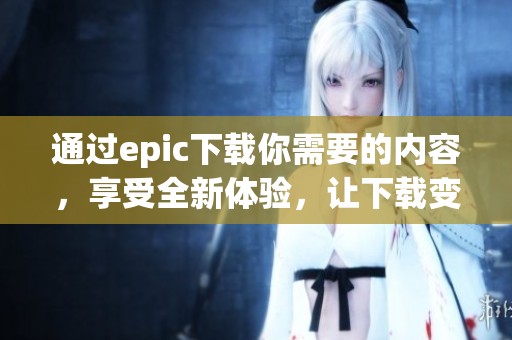 通过epic下载你需要的内容，享受全新体验，让下载变得简单便捷