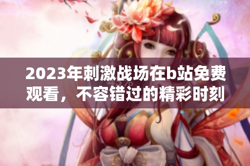 2023年刺激战场在b站免费观看，不容错过的精彩时刻尽在这里！