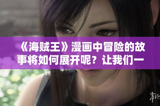 《海贼王》漫画中冒险的故事将如何展开呢？让我们一起探索这奇幻的世界吧！