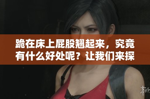 跪在床上屁股翘起来，究竟有什么好处呢？让我们来探讨一下这个问题。