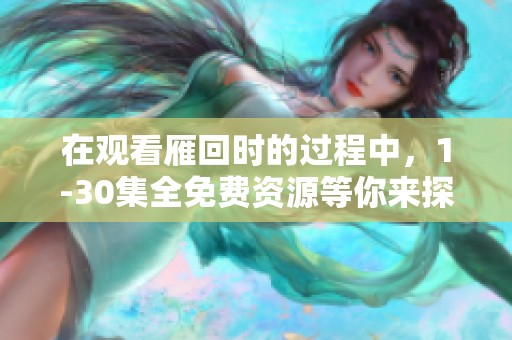 在观看雁回时的过程中，1-30集全免费资源等你来探索