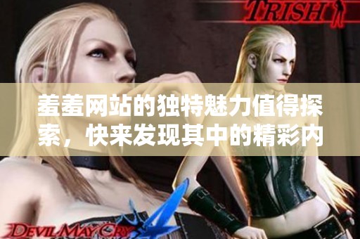 羞羞网站的独特魅力值得探索，快来发现其中的精彩内容吧