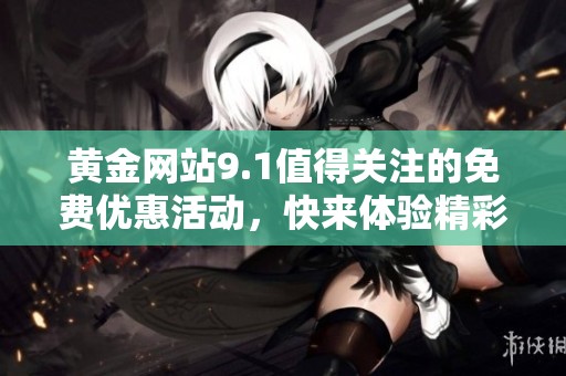 黄金网站9.1值得关注的免费优惠活动，快来体验精彩内容吧！