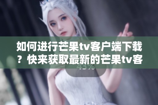 如何进行芒果tv客户端下载？快来获取最新的芒果tv客户端下载信息吧！