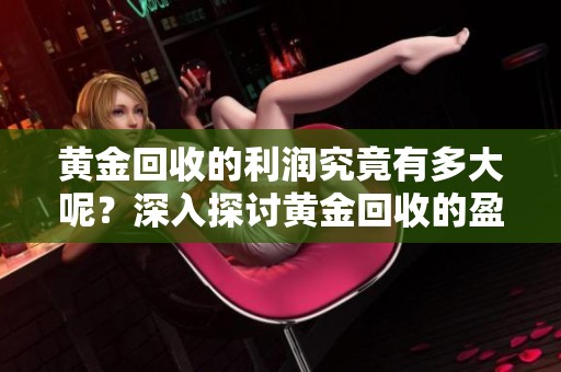 黄金回收的利润究竟有多大呢？深入探讨黄金回收的盈利情况