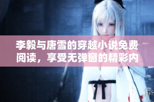 李毅与唐雪的穿越小说免费阅读，享受无弹窗的精彩内容！