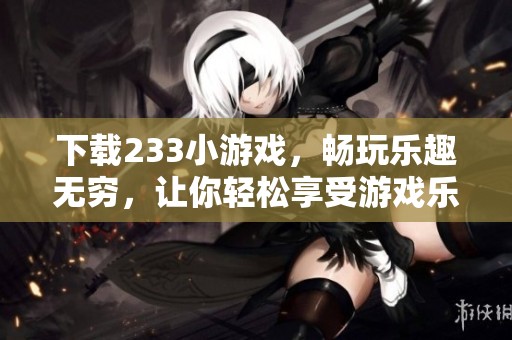 下载233小游戏，畅玩乐趣无穷，让你轻松享受游戏乐园！