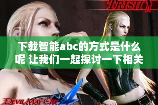 下载智能abc的方式是什么呢 让我们一起探讨一下相关内容吧