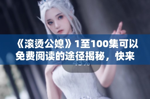 《滚烫公媳》1至100集可以免费阅读的途径揭秘，快来了解吧