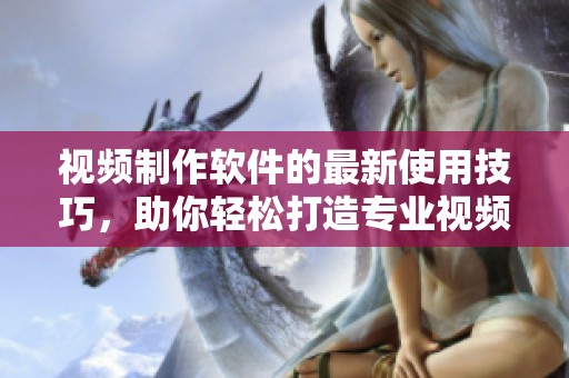 视频制作软件的最新使用技巧，助你轻松打造专业视频效果