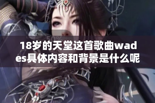 18岁的天堂这首歌曲wades具体内容和背景是什么呢