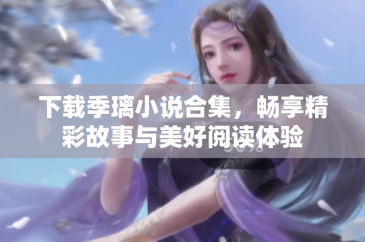 下载季璃小说合集，畅享精彩故事与美好阅读体验