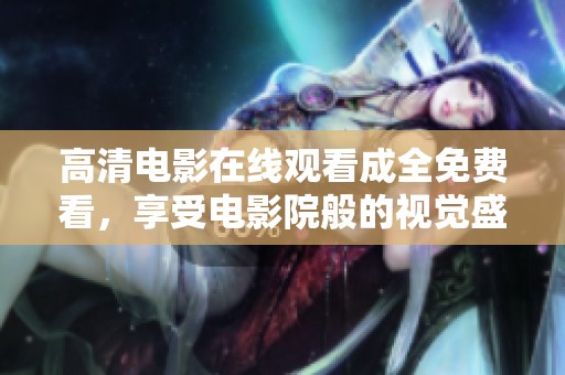 高清电影在线观看成全免费看，享受电影院般的视觉盛宴，畅享精彩电影！