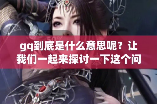 gq到底是什么意思呢？让我们一起来探讨一下这个问题。