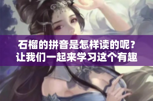 石榴的拼音是怎样读的呢？让我们一起来学习这个有趣的知识吧