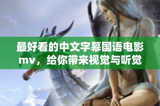 最好看的中文字幕国语电影mv，给你带来视觉与听觉的双重享受
