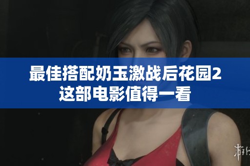 最佳搭配奶玉激战后花园2这部电影值得一看
