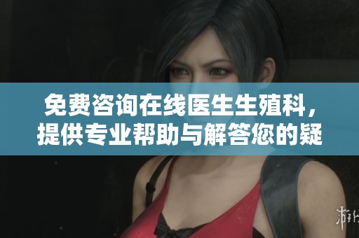 免费咨询在线医生生殖科，提供专业帮助与解答您的疑问