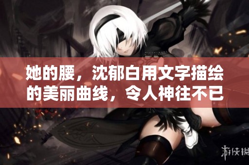 她的腰，沈郁白用文字描绘的美丽曲线，令人神往不已