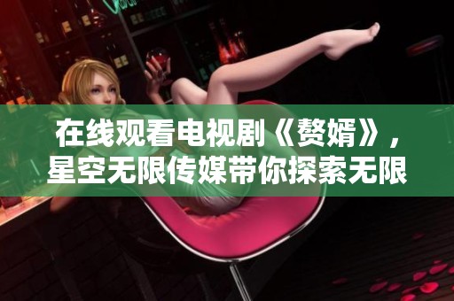 在线观看电视剧《赘婿》，星空无限传媒带你探索无限魅力