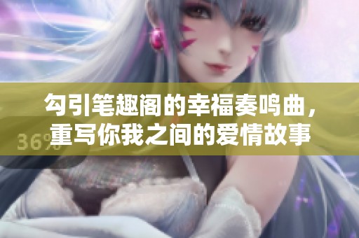 勾引笔趣阁的幸福奏鸣曲，重写你我之间的爱情故事