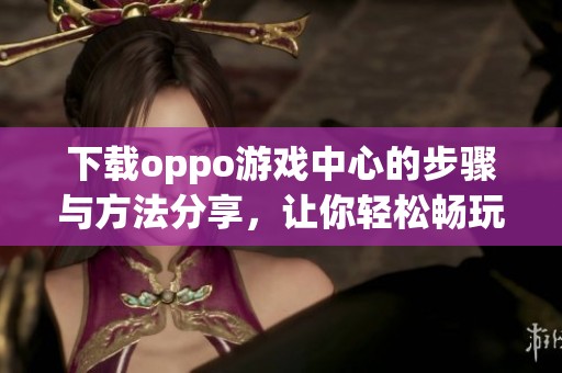 下载oppo游戏中心的步骤与方法分享，让你轻松畅玩游戏世界