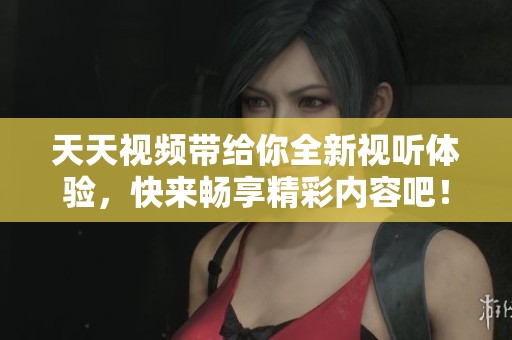 天天视频带给你全新视听体验，快来畅享精彩内容吧！