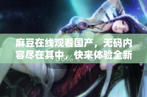 麻豆在线观看国产，**内容尽在其中，快来体验全新视听盛宴