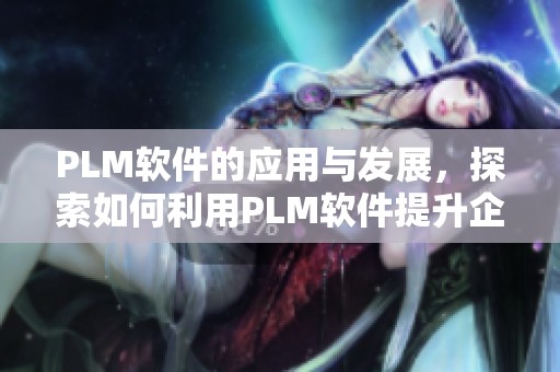 PLM软件的应用与发展，探索如何利用PLM软件提升企业管理效率