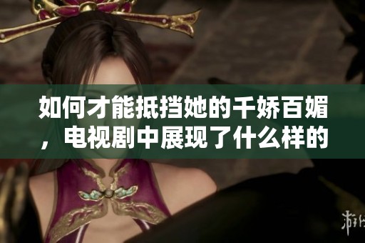 如何才能抵挡她的千娇百媚，电视剧中展现了什么样的故事情节呢