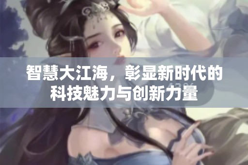 智慧大江海，彰显新时代的科技魅力与创新力量