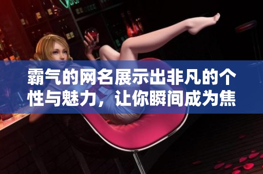 霸气的网名展示出非凡的个性与魅力，让你瞬间成为焦点。