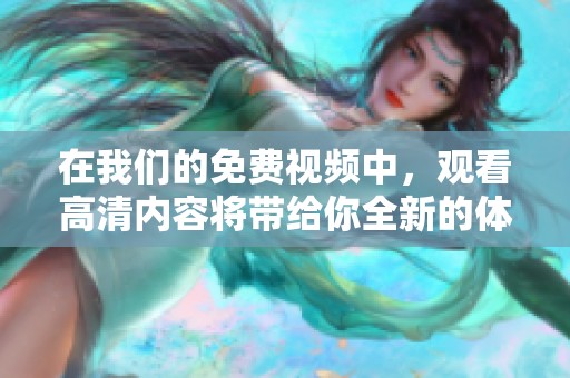 在我们的免费视频中，观看高清内容将带给你全新的体验