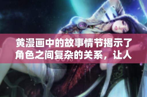 黄漫画中的故事情节揭示了角色之间复杂的关系，让人深思不已。