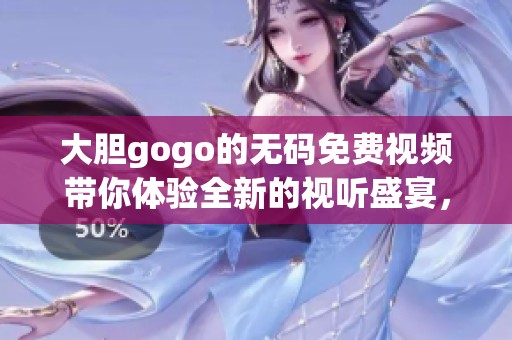 大胆gogo的**免费视频带你体验全新的视听盛宴，感受不一样的精彩内容！