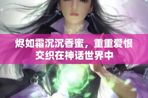 烬如霜沉沉香蜜，重重爱恨交织在神话世界中