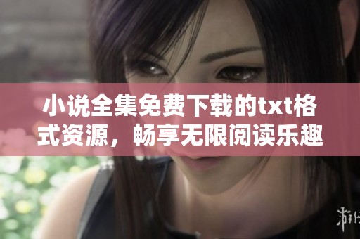 小说全集免费下载的txt格式资源，畅享无限阅读乐趣的平台推荐