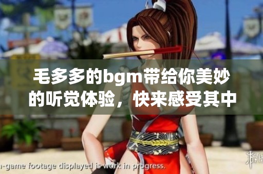 毛多多的bgm带给你美妙的听觉体验，快来感受其中的魅力吧