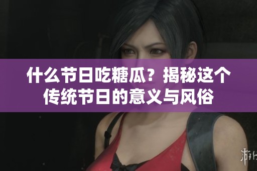 什么节日吃糖瓜？揭秘这个传统节日的意义与风俗
