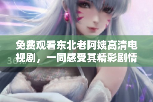 免费观看东北老阿姨高清电视剧，一同感受其精彩剧情与生活乐趣