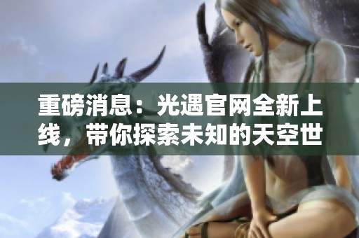 重磅消息：光遇官网全新上线，带你探索未知的天空世界