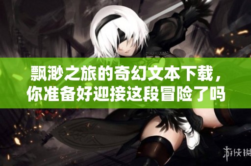 飘渺之旅的奇幻文本下载，你准备好迎接这段冒险了吗