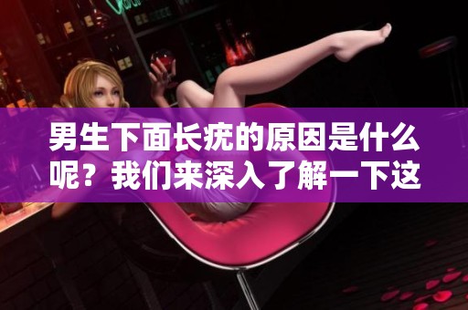 男生下面长疣的原因是什么呢？我们来深入了解一下这个问题。