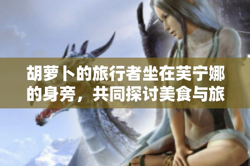 胡萝卜的旅行者坐在芙宁娜的身旁，共同探讨美食与旅程的乐趣。