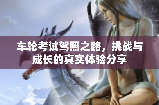车轮考试驾照之路，挑战与成长的真实体验分享