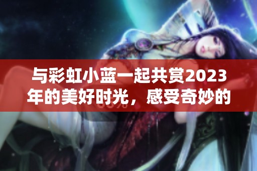与彩虹小蓝一起共赏2023年的美好时光，感受奇妙的色彩之旅